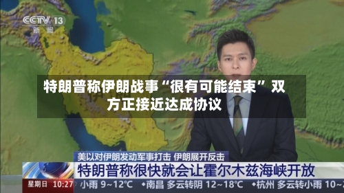 特朗普称伊朗战事“很有可能结束” 双方正接近达成协议-第2张图片