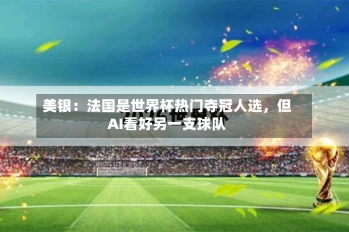 美银：法国是世界杯热门夺冠人选，但AI看好另一支球队-第2张图片