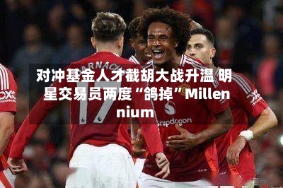 对冲基金人才截胡大战升温 明星交易员两度“鸽掉”Millennium-第2张图片