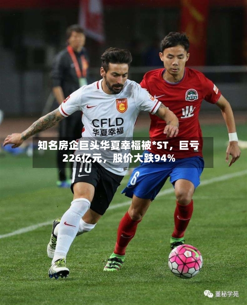 知名房企巨头华夏幸福被*ST，巨亏226亿元，股价大跌94%-第2张图片