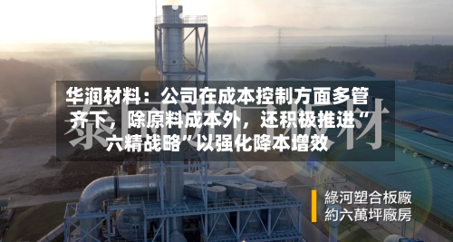 华润材料：公司在成本控制方面多管齐下，除原料成本外，还积极推进“六精战略”以强化降本增效-第3张图片