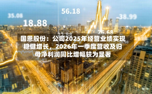 国恩股份：公司2025年经营业绩实现稳健增长，2026年一季度营收及归母净利润同比增幅较为显著-第2张图片