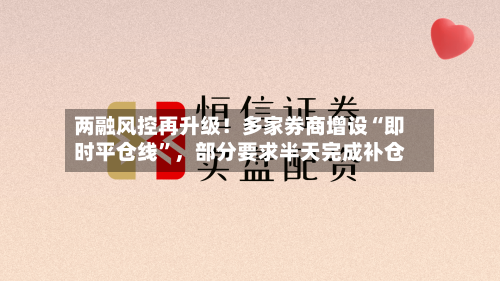 两融风控再升级！多家券商增设“即时平仓线”，部分要求半天完成补仓-第3张图片