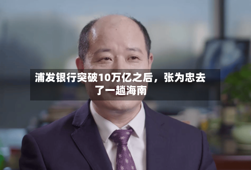浦发银行突破10万亿之后	，张为忠去了一趟海南-第2张图片
