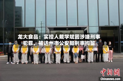 龙大食品：实控人戴学斌因涉嫌刑事犯罪，被达州市公安局刑事拘留-第2张图片