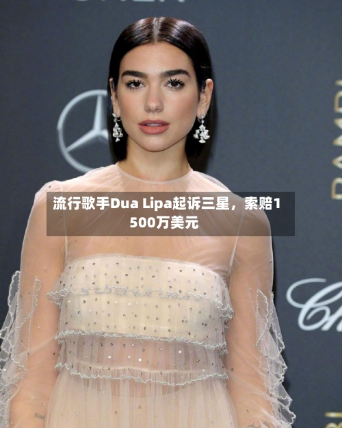 流行歌手Dua Lipa起诉三星,索赔1500万美元