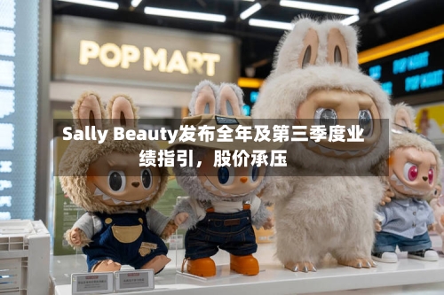 Sally Beauty发布全年及第三季度业绩指引,股价承压