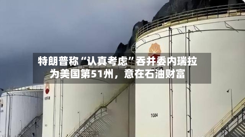 特朗普称“认真考虑”吞并委内瑞拉为美国第51州，意在石油财富-第3张图片
