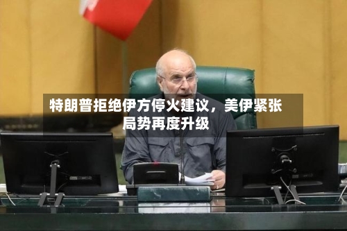 特朗普拒绝伊方停火建议	，美伊紧张局势再度升级-第2张图片