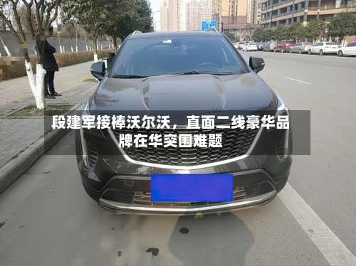 段建军接棒沃尔沃，直面二线豪华品牌在华突围难题-第3张图片