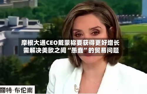 摩根大通CEO戴蒙称要获得更好增长 需解决美欧之间“愚蠢”的贸易问题-第2张图片