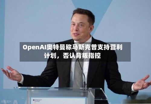 OpenAI奥特曼称马斯克曾支持营利计划,否认背叛指控