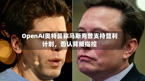 OpenAI奥特曼称马斯克曾支持营利计划	，否认背叛指控-第2张图片