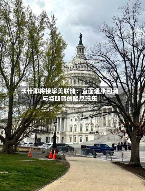 沃什即将接掌美联储:直面通胀回潮与特朗普的降息施压
