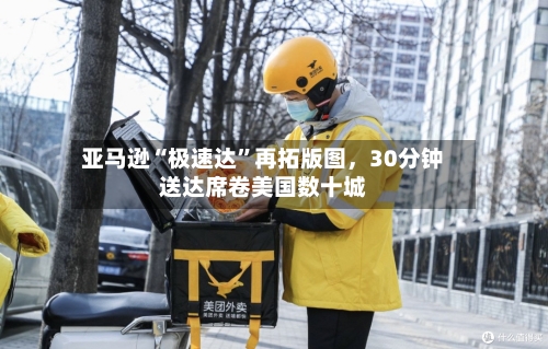 亚马逊“极速达”再拓版图，30分钟送达席卷美国数十城-第3张图片
