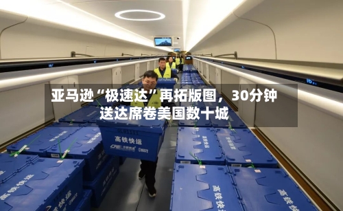 亚马逊“极速达	”再拓版图，30分钟送达席卷美国数十城-第2张图片