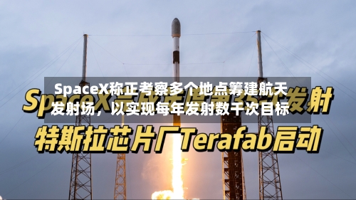 SpaceX称正考察多个地点筹建航天发射场，以实现每年发射数千次目标-第2张图片