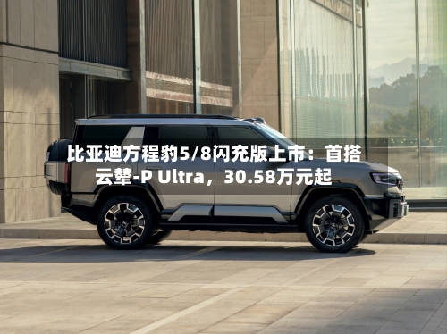 比亚迪方程豹5/8闪充版上市：首搭云辇-P Ultra，30.58万元起-第2张图片