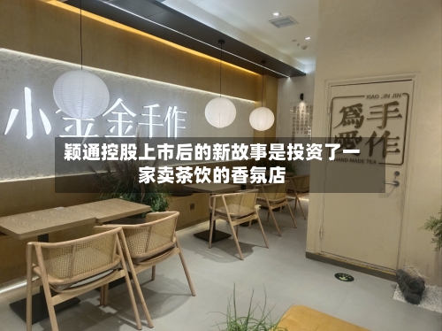 颖通控股上市后的新故事是投资了一家卖茶饮的香氛店-第1张图片