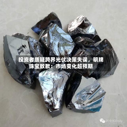 投资者质疑跨界光伏决策失误	，明牌珠宝致歉：市场变化超预期-第2张图片