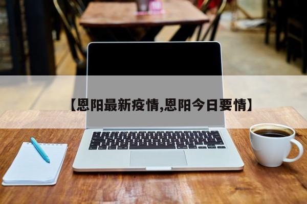 【恩阳最新疫情,恩阳今日要情】
