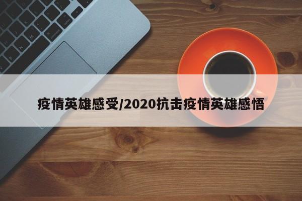 疫情英雄感受/2020抗击疫情英雄感悟