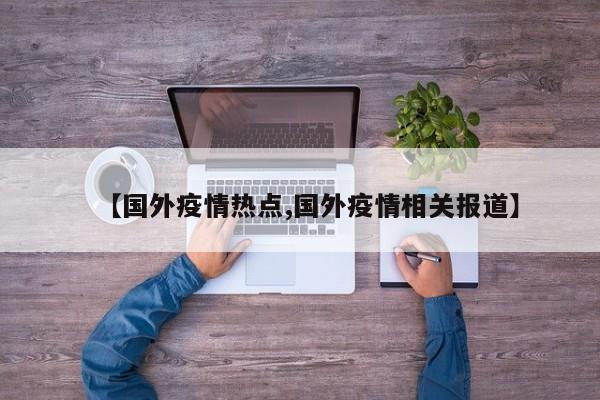 【国外疫情热点,国外疫情相关报道】