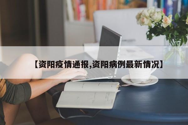 【资阳疫情通报,资阳病例最新情况】