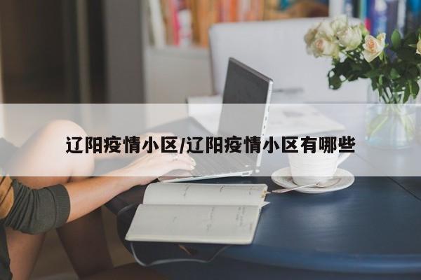 辽阳疫情小区/辽阳疫情小区有哪些