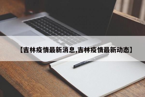【吉林疫情最新消息,吉林疫情最新动态】