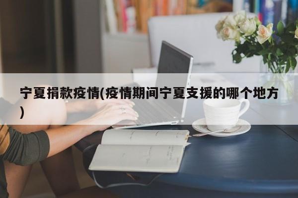 宁夏捐款疫情(疫情期间宁夏支援的哪个地方)