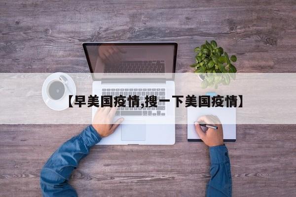 【早美国疫情,搜一下美国疫情】