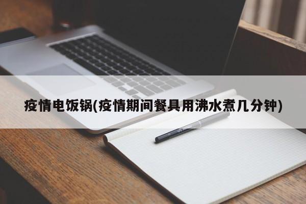 疫情电饭锅(疫情期间餐具用沸水煮几分钟)