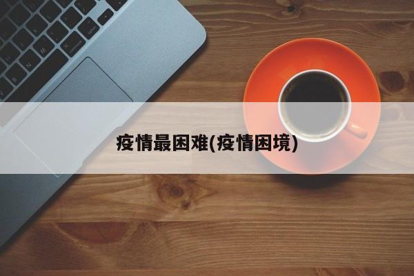 疫情最困难(疫情困境)