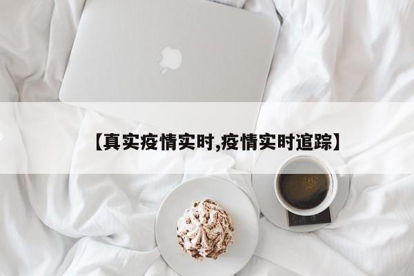 【真实疫情实时,疫情实时逭踪】