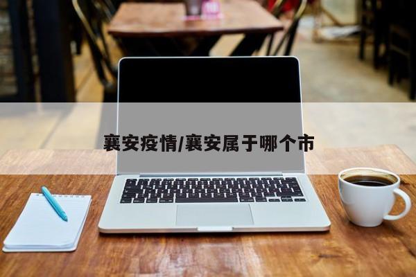 襄安疫情/襄安属于哪个市