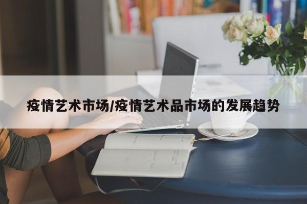 疫情艺术市场/疫情艺术品市场的发展趋势