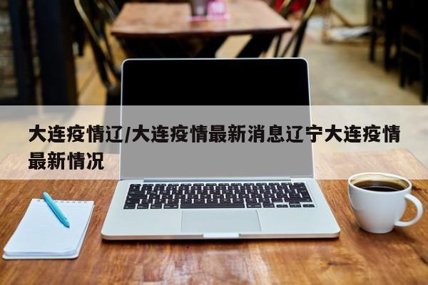 大连疫情辽/大连疫情最新消息辽宁大连疫情最新情况