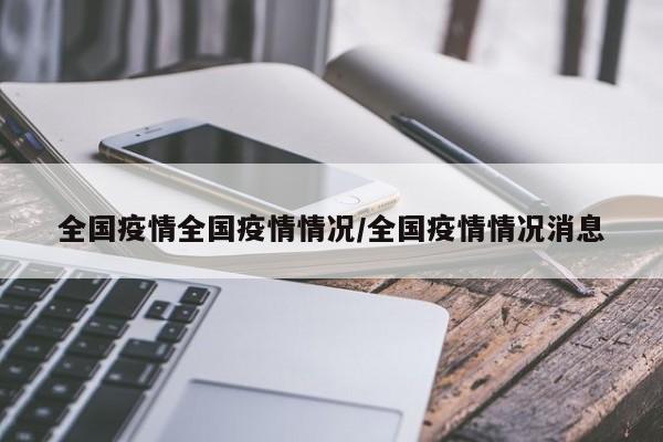 全国疫情全国疫情情况/全国疫情情况消息