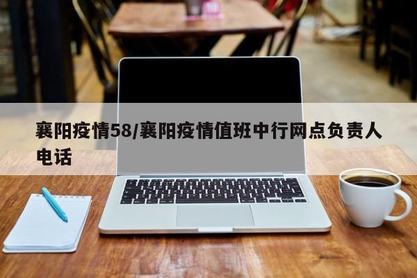 襄阳疫情58/襄阳疫情值班中行网点负责人电话
