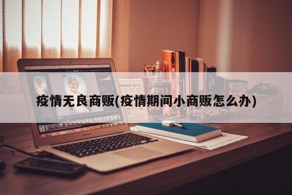 疫情无良商贩(疫情期间小商贩怎么办)