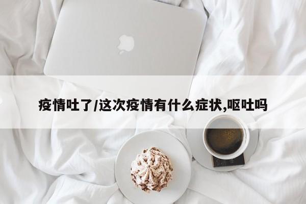 疫情吐了/这次疫情有什么症状,呕吐吗