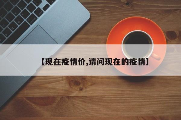 【现在疫情价,请问现在的疫情】