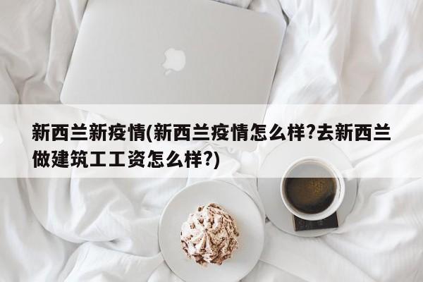 新西兰新疫情(新西兰疫情怎么样?去新西兰做建筑工工资怎么样?)