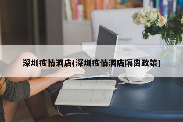 深圳疫情酒店(深圳疫情酒店隔离政策)