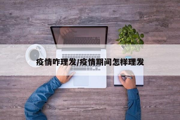 疫情咋理发/疫情期间怎样理发
