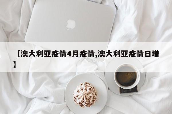 【澳大利亚疫情4月疫情,澳大利亚疫情日增】