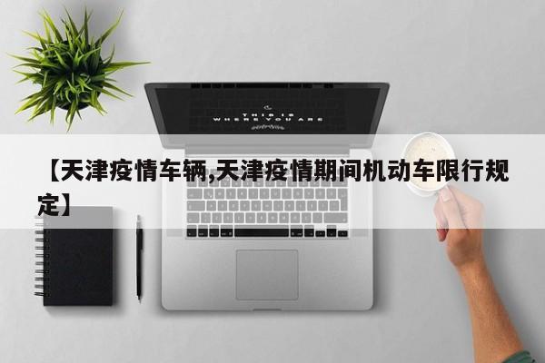【天津疫情车辆,天津疫情期间机动车限行规定】