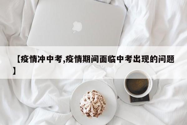 【疫情冲中考,疫情期间面临中考出现的问题】