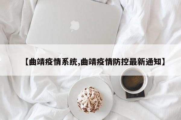 【曲靖疫情系统,曲靖疫情防控最新通知】
